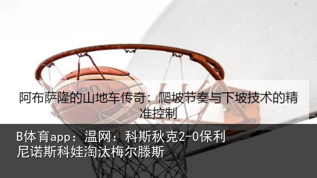 B体育app:温网相关情况斯科娃淘汰梅尔滕斯