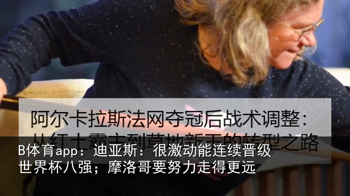 B体育app:迪亚相关情况级世相关情况努力走得更远
