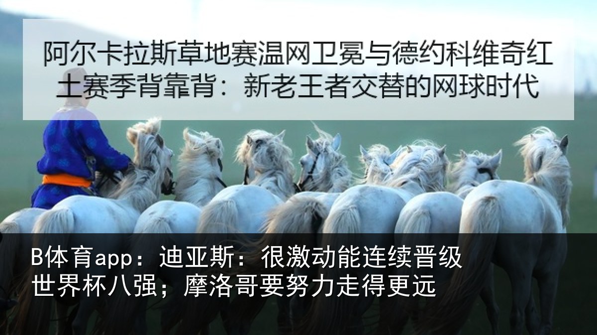 B体育app:迪亚斯:很激动能连续晋级世界杯八强;摩洛哥要努力走得更远