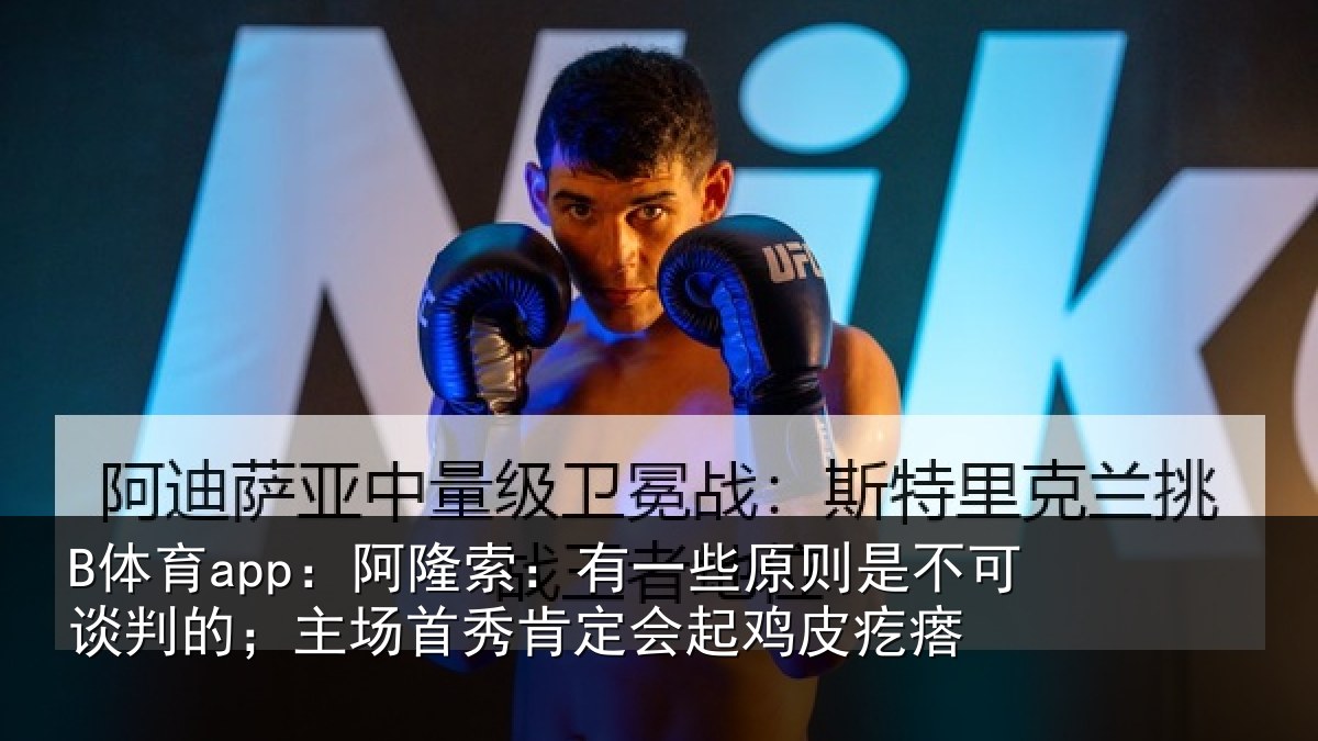 B体育app:阿隆索:有一些原则是不可谈判的;主场首秀肯定会起鸡皮疙瘩