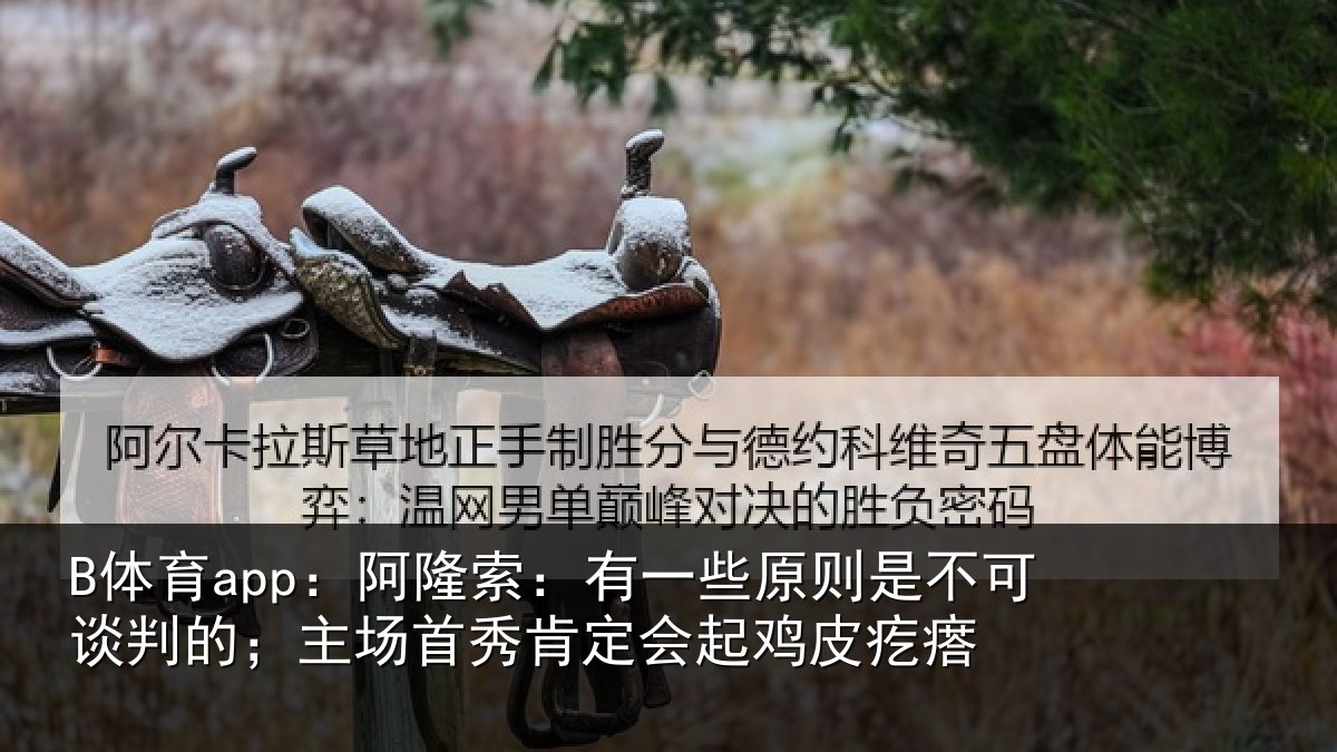 B体育app:阿隆索:有一些原则是不可谈判的;主场首秀肯定会起鸡皮疙瘩
