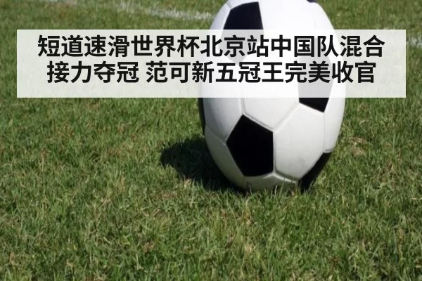 短道速滑世界杯北京站中国队混合接力夺冠 范可新五冠王完美收官