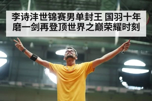 李诗沣世锦赛男单封王 国羽十年磨一剑再登顶世界之巅荣耀时刻