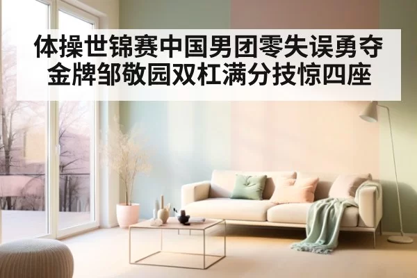 体操世锦赛中国男团零失误勇夺金牌邹敬园双杠满分技惊四座