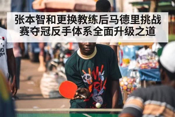 张本智和更换教练后马德里挑战赛夺冠反手体系全面升级之道
